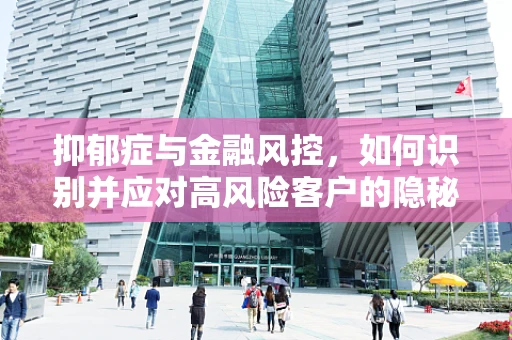抑郁症与金融风控，如何识别并应对高风险客户的隐秘挑战？