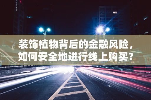 装饰植物背后的金融风险，如何安全地进行线上购买？