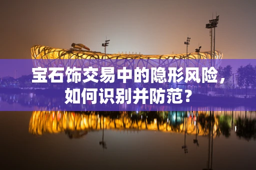 宝石饰交易中的隐形风险，如何识别并防范？