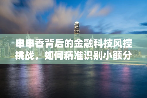 串串香背后的金融科技风控挑战，如何精准识别小额分散欺诈？