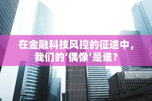 在金融科技风控的征途中，我们的‘偶像’是谁？