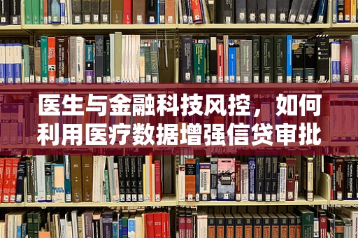 医生与金融科技风控，如何利用医疗数据增强信贷审批的精准度？