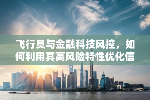 飞行员与金融科技风控，如何利用其高风险特性优化信贷评估？