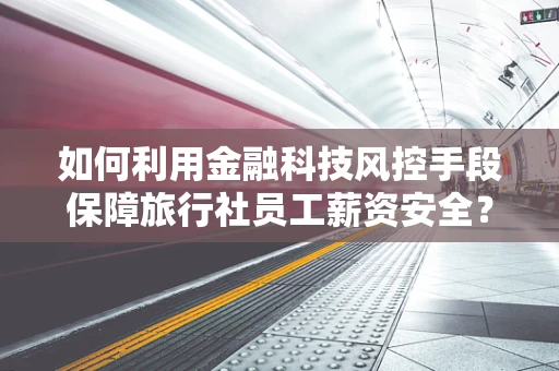 如何利用金融科技风控手段保障旅行社员工薪资安全？