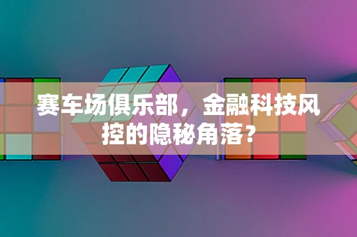 赛车场俱乐部，金融科技风控的隐秘角落？