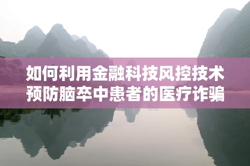 如何利用金融科技风控技术预防脑卒中患者的医疗诈骗？