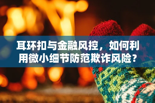 耳环扣与金融风控，如何利用微小细节防范欺诈风险？