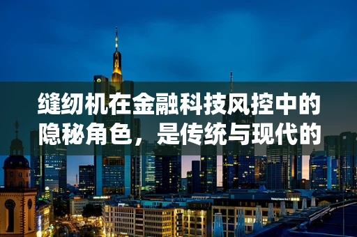 缝纫机在金融科技风控中的隐秘角色，是传统与现代的跨界融合吗？