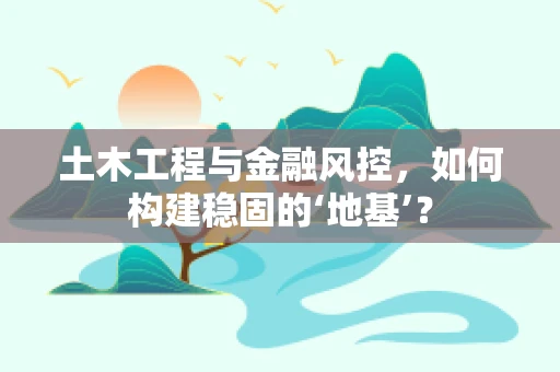 土木工程与金融风控，如何构建稳固的‘地基’？