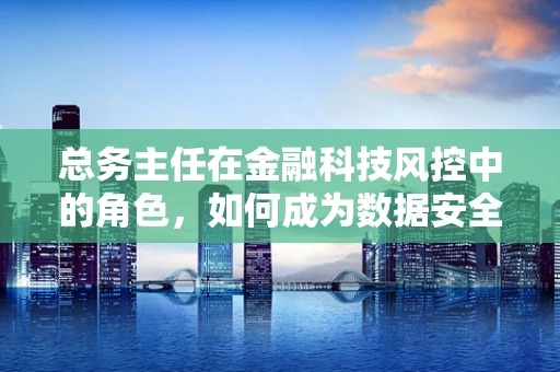 总务主任在金融科技风控中的角色，如何成为数据安全的守护者？