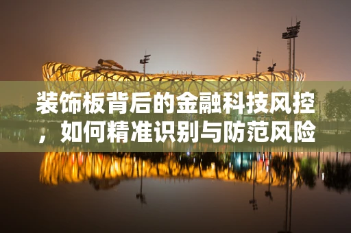 装饰板背后的金融科技风控，如何精准识别与防范风险？