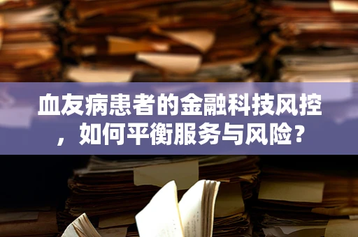 血友病患者的金融科技风控，如何平衡服务与风险？