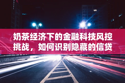 奶茶经济下的金融科技风控挑战，如何识别隐藏的信贷风险？
