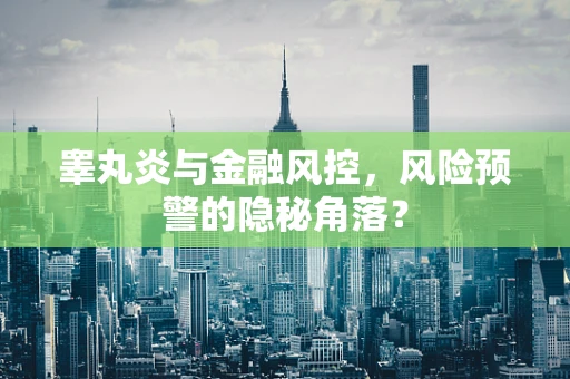 睾丸炎与金融风控，风险预警的隐秘角落？