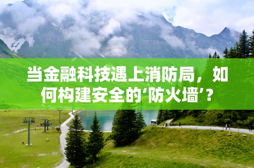 当金融科技遇上消防局，如何构建安全的‘防火墙’？