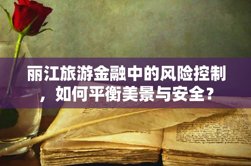 丽江旅游金融中的风险控制，如何平衡美景与安全？