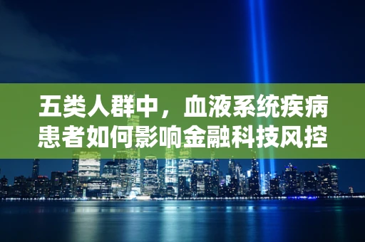 五类人群中，血液系统疾病患者如何影响金融科技风控？