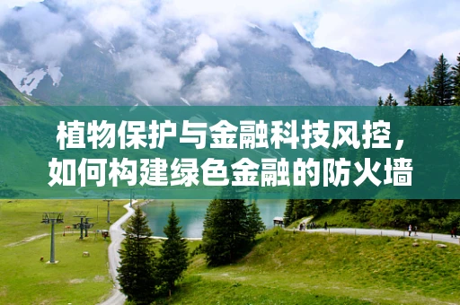 植物保护与金融科技风控，如何构建绿色金融的防火墙？