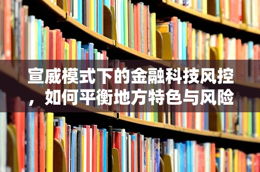 宣威模式下的金融科技风控，如何平衡地方特色与风险管理？