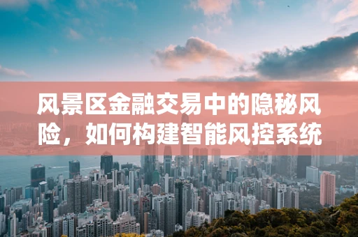 风景区金融交易中的隐秘风险，如何构建智能风控系统？