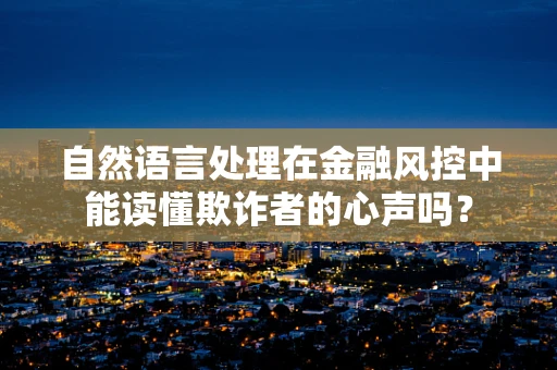 自然语言处理在金融风控中能读懂欺诈者的心声吗？