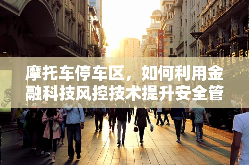 摩托车停车区，如何利用金融科技风控技术提升安全管理？