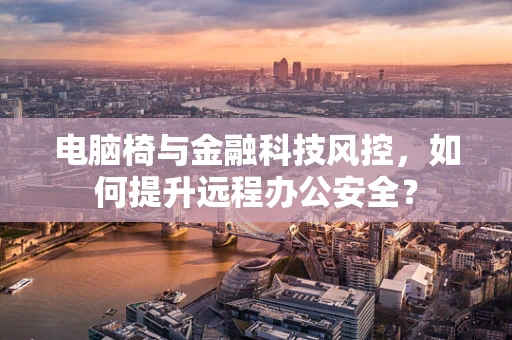 电脑椅与金融科技风控，如何提升远程办公安全？