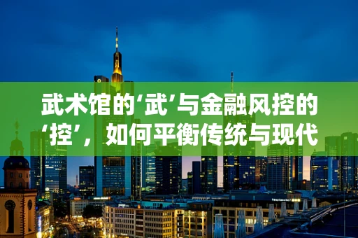 武术馆的‘武’与金融风控的‘控’，如何平衡传统与现代？