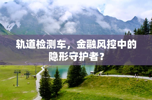 轨道检测车，金融风控中的隐形守护者？