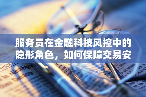 服务员在金融科技风控中的隐形角色，如何保障交易安全？