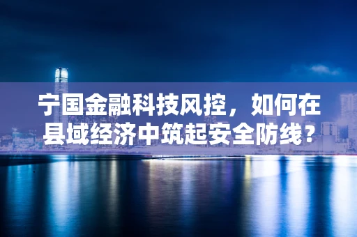 宁国金融科技风控，如何在县域经济中筑起安全防线？