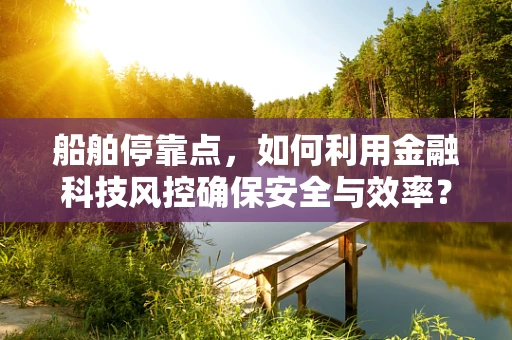 船舶停靠点，如何利用金融科技风控确保安全与效率？