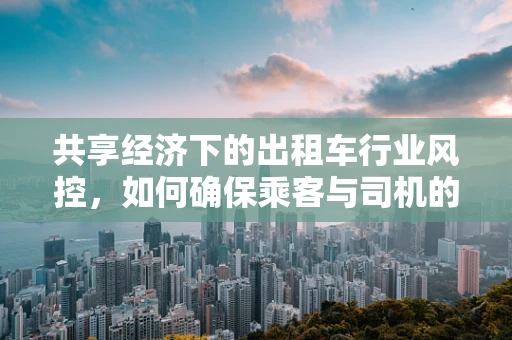 共享经济下的出租车行业风控，如何确保乘客与司机的安全？
