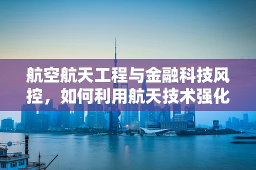 航空航天工程与金融科技风控，如何利用航天技术强化金融安全？