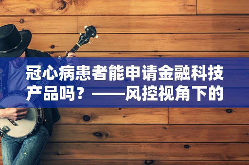 冠心病患者能申请金融科技产品吗？——风控视角下的健康考量