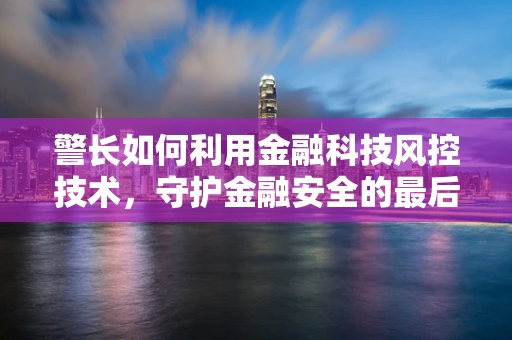 警长如何利用金融科技风控技术，守护金融安全的最后防线？