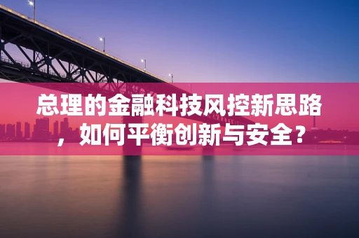 总理的金融科技风控新思路，如何平衡创新与安全？