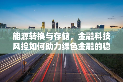 能源转换与存储，金融科技风控如何助力绿色金融的稳健前行？