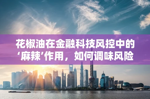 花椒油在金融科技风控中的‘麻辣’作用，如何调味风险评估？
