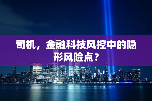 司机，金融科技风控中的隐形风险点？
