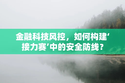 金融科技风控，如何构建‘接力赛’中的安全防线？