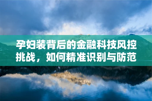 孕妇装背后的金融科技风控挑战，如何精准识别与防范？