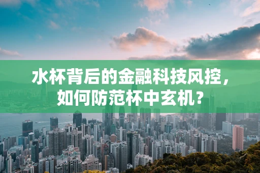 水杯背后的金融科技风控，如何防范杯中玄机？