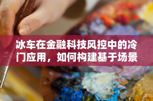 冰车在金融科技风控中的冷门应用，如何构建基于场景的智能监控体系？