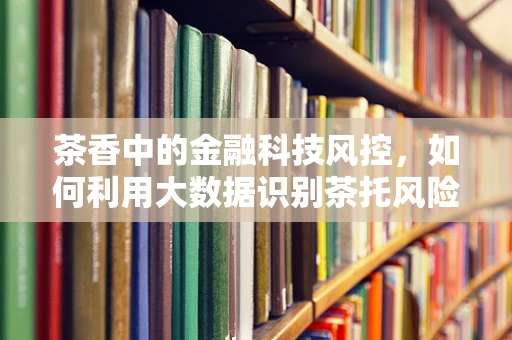 茶香中的金融科技风控，如何利用大数据识别茶托风险？