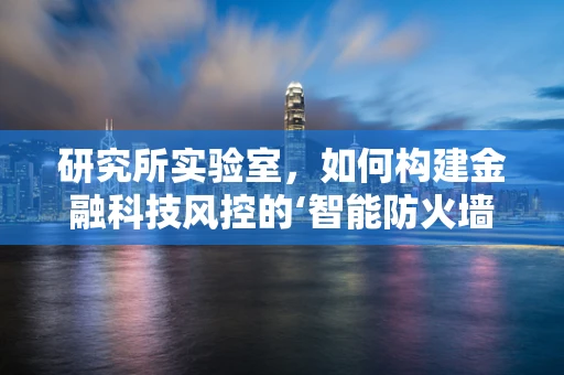 研究所实验室，如何构建金融科技风控的‘智能防火墙’？