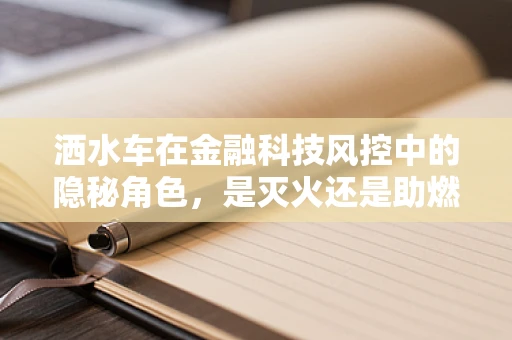 洒水车在金融科技风控中的隐秘角色，是灭火还是助燃？