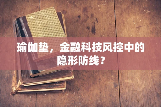 瑜伽垫，金融科技风控中的隐形防线？