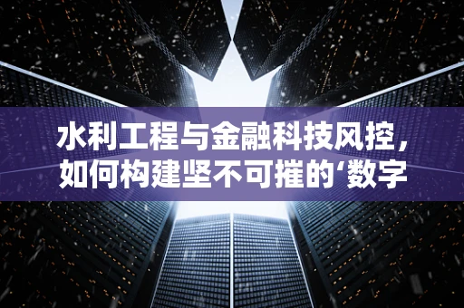 水利工程与金融科技风控，如何构建坚不可摧的‘数字堤坝’？