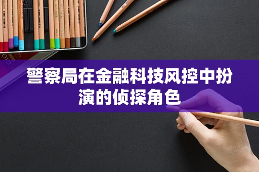 警察局在金融科技风控中扮演的侦探角色